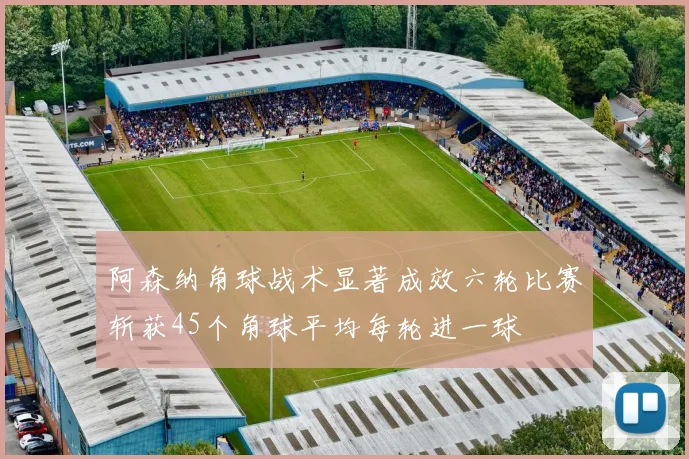阿森纳角球战术显著成效六轮比赛斩获45个角球平均每轮进一球