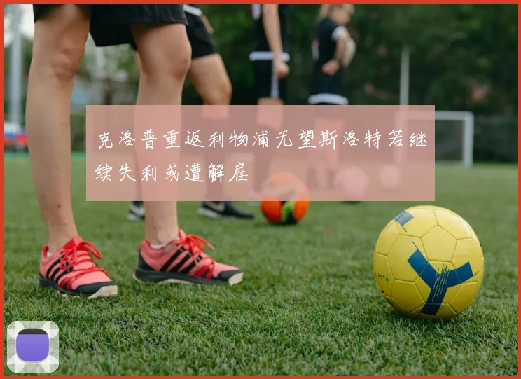 克洛普重返利物浦无望斯洛特若继续失利或遭解雇