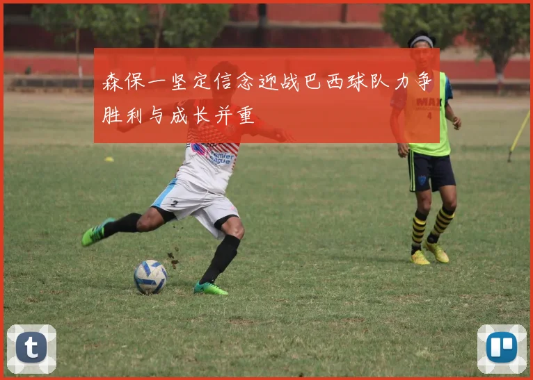 森保一坚定信念迎战巴西球队力争胜利与成长并重