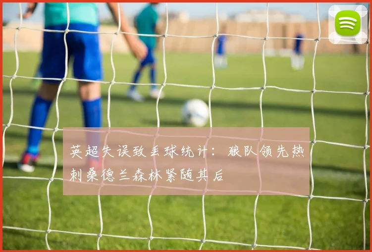 英超失误致丢球统计:狼队领先热刺桑德兰森林紧随其后