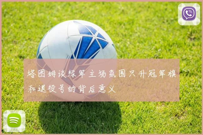 塔图姆谈绿军主场氛围只升冠军旗和退役号的背后意义