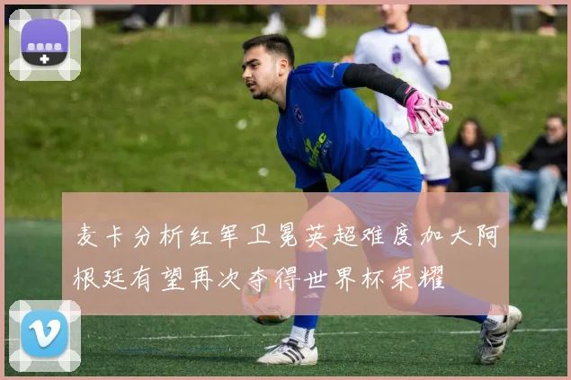 麦卡分析红军卫冕英超难度加大阿根廷有望再次夺得世界杯荣耀