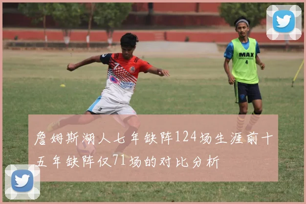 詹姆斯湖人七年缺阵124场生涯前十五年缺阵仅71场的对比分析