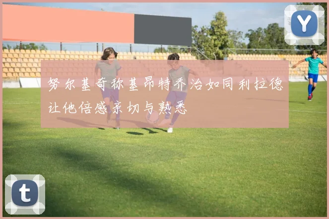 努尔基奇称基昂特乔治如同利拉德让他倍感亲切与熟悉