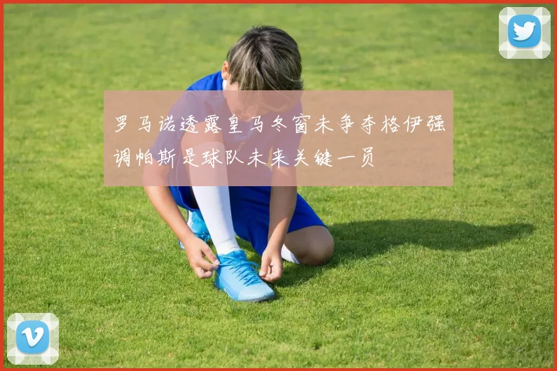 罗马诺透露皇马冬窗未争夺格伊强调帕斯是球队未来关键一员