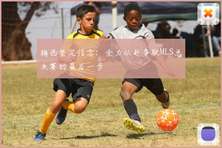 梅西坚定信念:全力以赴争取MLS总决赛的最后一步