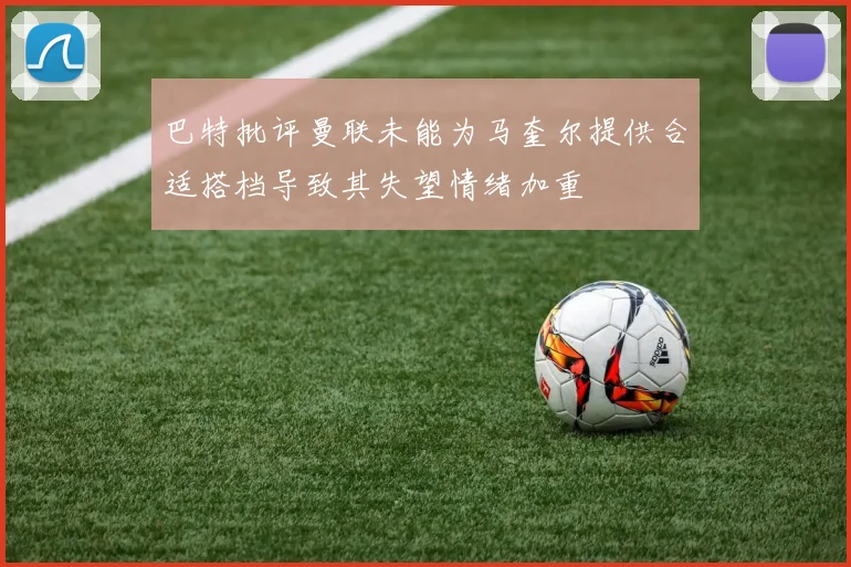巴特批评曼联未能为马奎尔提供合适搭档导致其失望情绪加重