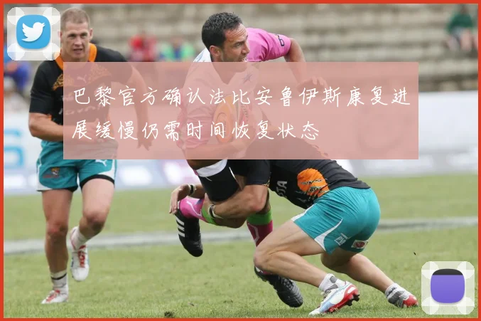 巴黎官方确认法比安鲁伊斯康复进展缓慢仍需时间恢复状态