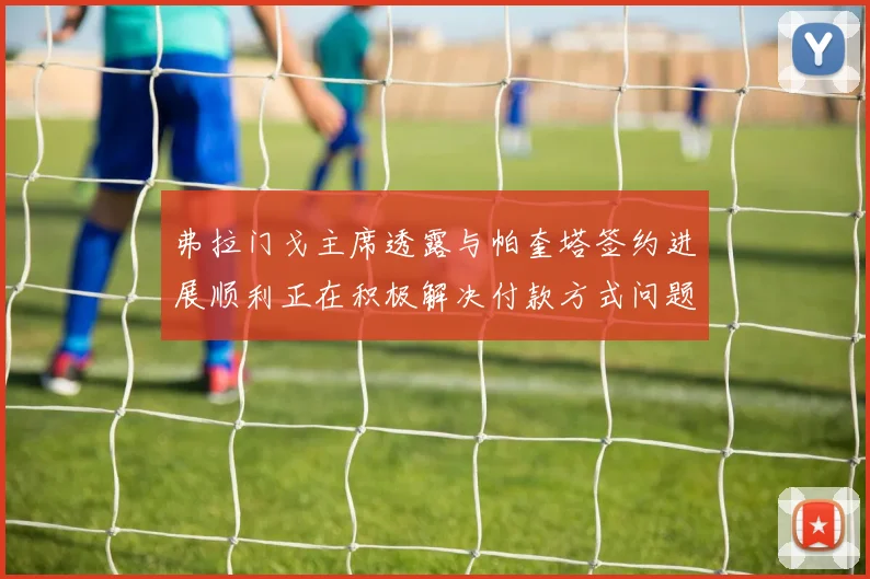 弗拉门戈主席透露与帕奎塔签约进展顺利正在积极解决付款方式问题