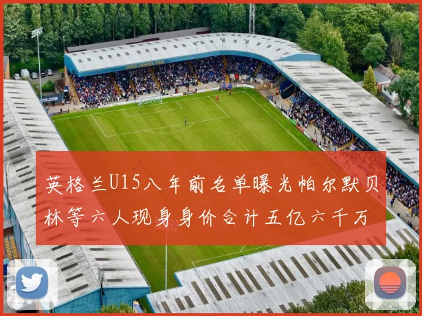 英格兰U15八年前名单曝光帕尔默贝林等六人现身身价合计五亿六千万