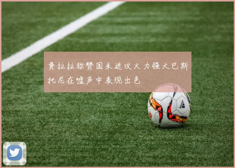 费拉拉称赞国米进攻火力强大巴斯托尼在嘘声中表现出色