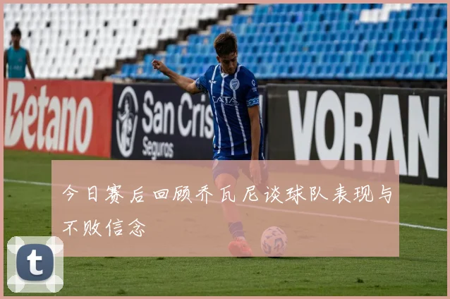今日赛后回顾乔瓦尼谈球队表现与不败信念