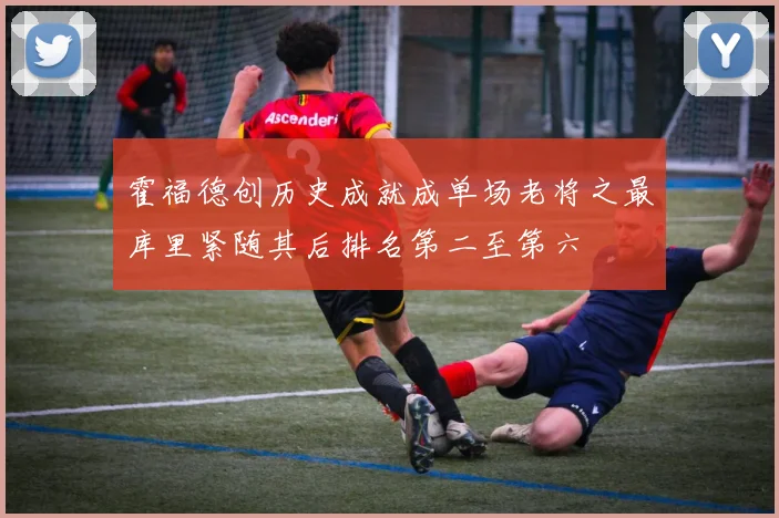 霍福德创历史成就成单场老将之最库里紧随其后排名第二至第六