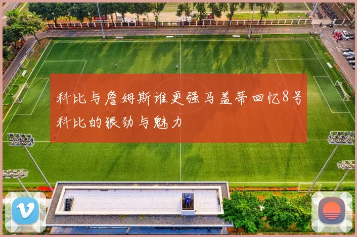 科比与詹姆斯谁更强马盖蒂回忆8号科比的狠劲与魅力