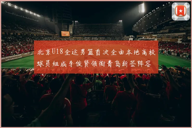 北京U18全运男篮首次全由本地高校球员组成李俊贤领衔青岛新签阵容