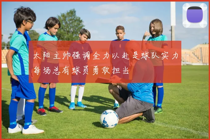 太阳主帅强调全力以赴是球队实力每场总有球员勇敢担当