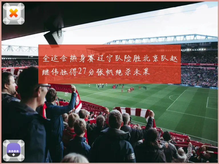 全运会热身赛辽宁队险胜北京队赵继伟独得27分张帆绝杀未果