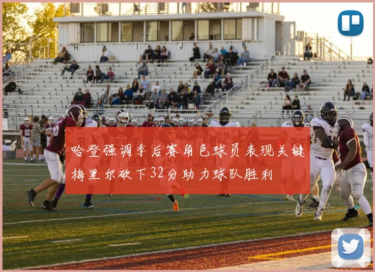 哈登强调季后赛角色球员表现关键梅里尔砍下32分助力球队胜利