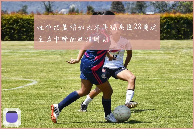 杜伦的盖帽如大本再现美国28奥运主力中锋的辉煌时刻