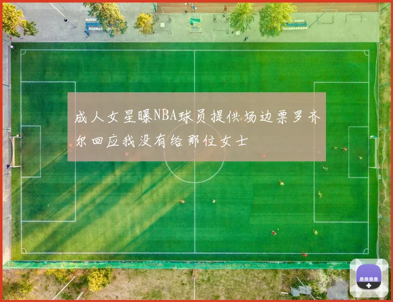 成人女星曝NBA球员提供场边票罗齐尔回应我没有给那位女士