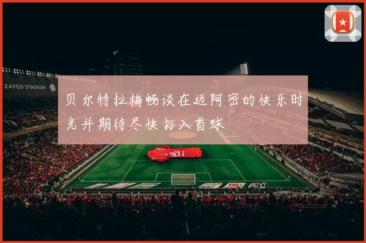 贝尔特拉梅畅谈在迈阿密的快乐时光并期待尽快打入首球