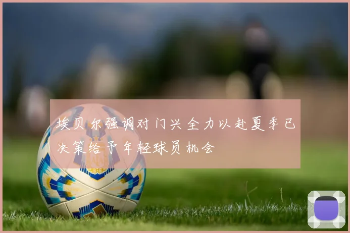 埃贝尔强调对门兴全力以赴夏季已决策给予年轻球员机会