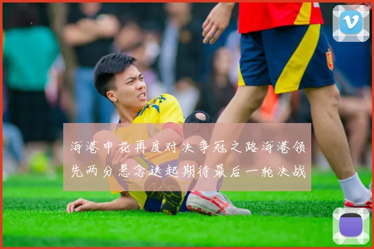 海港申花再度对决争冠之路海港领先两分悬念迭起期待最后一轮决战