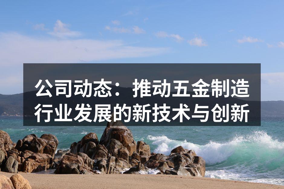 公司动态:推动五金制造行业发展的新技术与创新