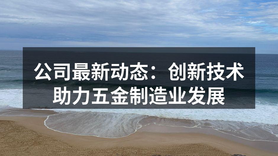公司最新动态：创新技术助力五金制造业发展