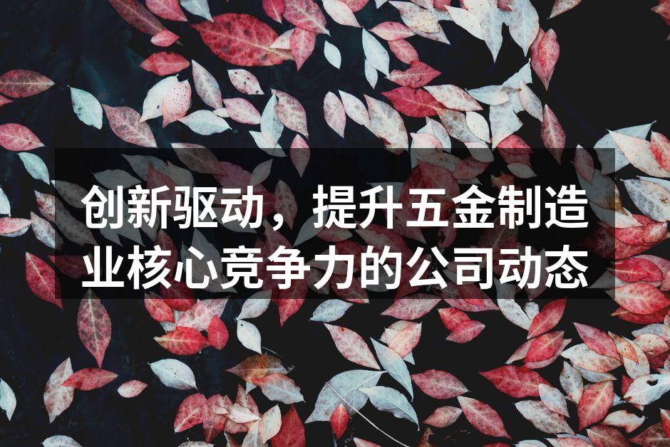 创新驱动，提升五金制造业核心竞争力的公司动态