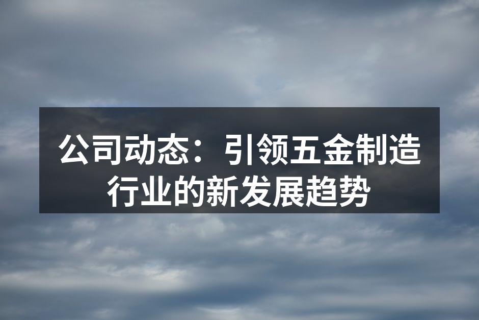 公司动态:引领五金制造行业的新发展趋势
