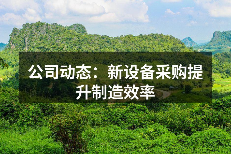 公司动态:新设备采购提升制造效率